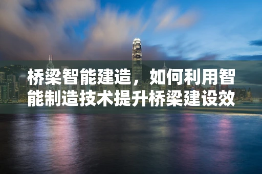 桥梁智能建造，如何利用智能制造技术提升桥梁建设效率与质量？