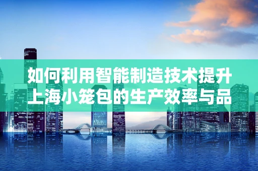 如何利用智能制造技术提升上海小笼包的生产效率与品质？