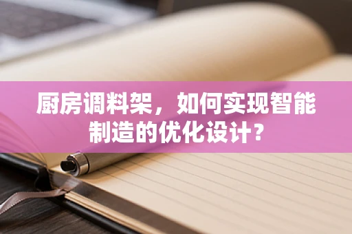 厨房调料架，如何实现智能制造的优化设计？