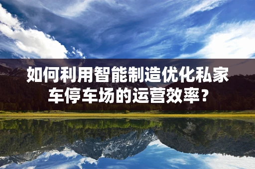 如何利用智能制造优化私家车停车场的运营效率？