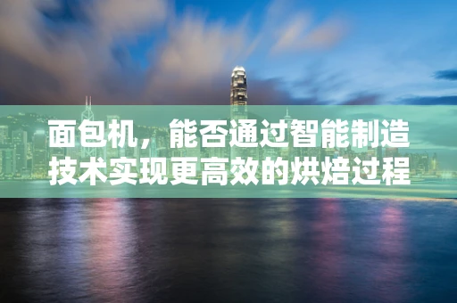 面包机，能否通过智能制造技术实现更高效的烘焙过程？