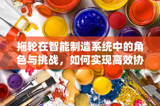 拖轮在智能制造系统中的角色与挑战，如何实现高效协同？