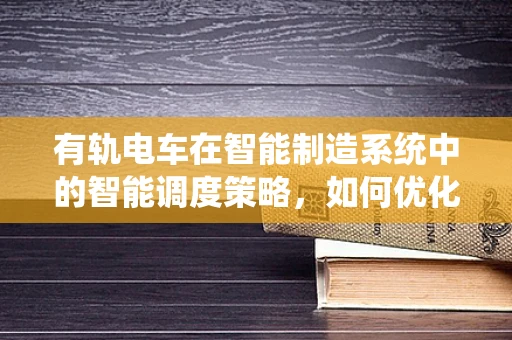 有轨电车在智能制造系统中的智能调度策略，如何优化城市交通的‘智慧动脉’？