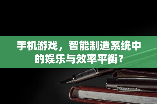手机游戏，智能制造系统中的娱乐与效率平衡？
