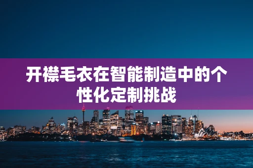 开襟毛衣在智能制造中的个性化定制挑战