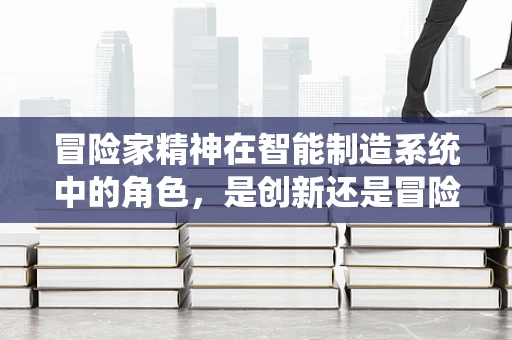 冒险家精神在智能制造系统中的角色，是创新还是冒险？
