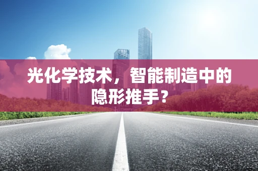 光化学技术，智能制造中的隐形推手？