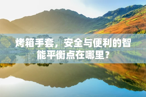 烤箱手套，安全与便利的智能平衡点在哪里？