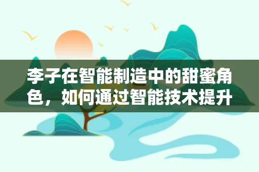 李子在智能制造中的甜蜜角色，如何通过智能技术提升其生产与供应链管理？