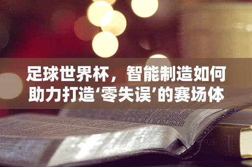 足球世界杯，智能制造如何助力打造‘零失误’的赛场体验？