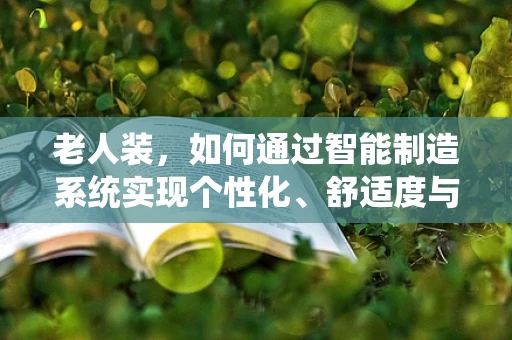 老人装，如何通过智能制造系统实现个性化、舒适度与安全性的完美结合？
