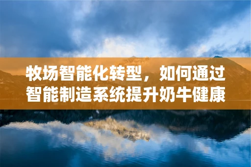 牧场智能化转型，如何通过智能制造系统提升奶牛健康与生产效率？