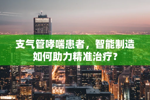 支气管哮喘患者，智能制造如何助力精准治疗？