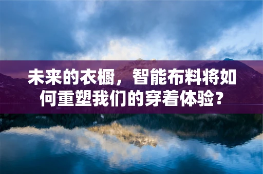 未来的衣橱，智能布料将如何重塑我们的穿着体验？