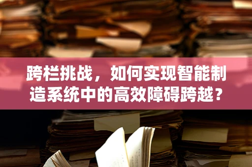 跨栏挑战，如何实现智能制造系统中的高效障碍跨越？