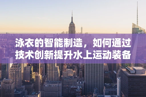 泳衣的智能制造，如何通过技术创新提升水上运动装备的舒适度与安全性？