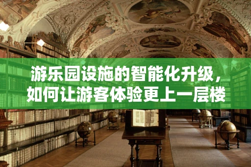 游乐园设施的智能化升级，如何让游客体验更上一层楼？