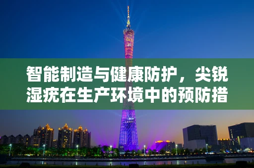智能制造与健康防护，尖锐湿疣在生产环境中的预防措施