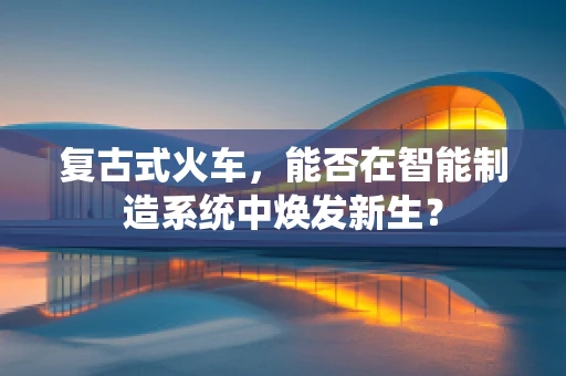 复古式火车，能否在智能制造系统中焕发新生？
