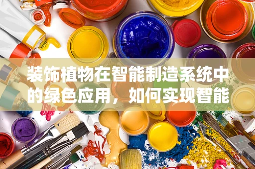 装饰植物在智能制造系统中的绿色应用，如何实现智能与自然的和谐共生？