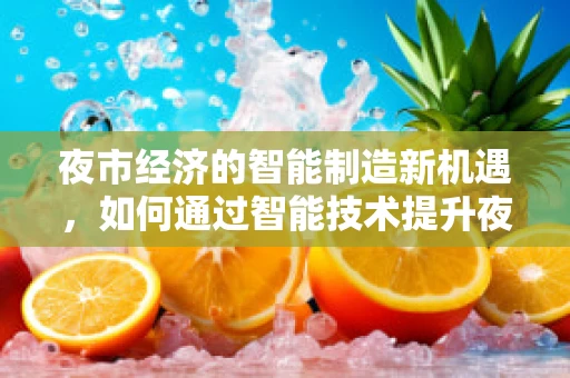 夜市经济的智能制造新机遇，如何通过智能技术提升夜市管理效率？