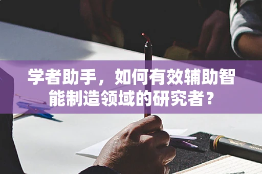 学者助手，如何有效辅助智能制造领域的研究者？