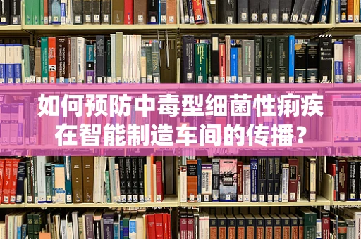 如何预防中毒型细菌性痢疾在智能制造车间的传播？