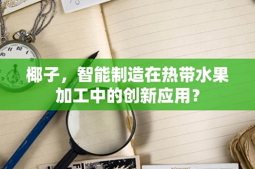 椰子，智能制造在热带水果加工中的创新应用？