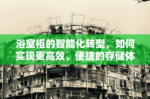 浴室柜的智能化转型，如何实现更高效、便捷的存储体验？