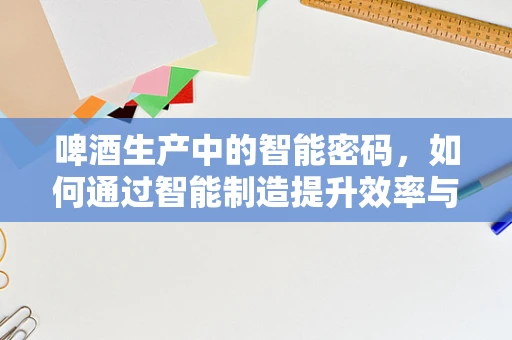 啤酒生产中的智能密码，如何通过智能制造提升效率与质量？