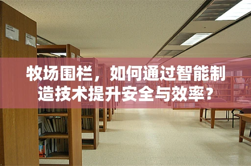 牧场围栏，如何通过智能制造技术提升安全与效率？