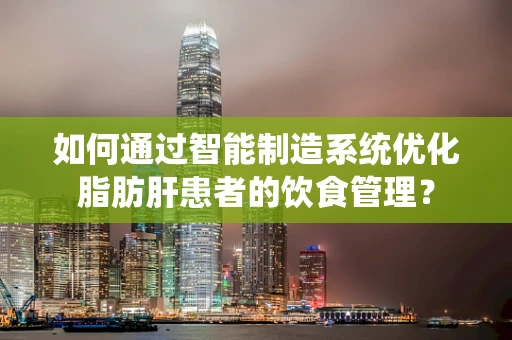 如何通过智能制造系统优化脂肪肝患者的饮食管理？