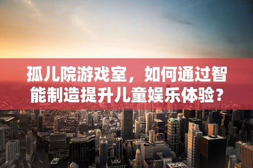 孤儿院游戏室，如何通过智能制造提升儿童娱乐体验？