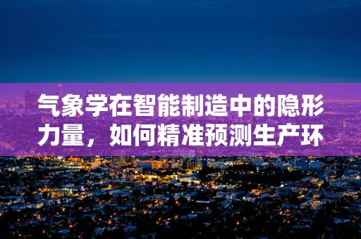 气象学在智能制造中的隐形力量，如何精准预测生产环境变化？