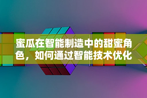 蜜瓜在智能制造中的甜蜜角色，如何通过智能技术优化蜜瓜种植与供应链管理？