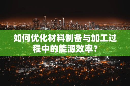 如何优化材料制备与加工过程中的能源效率？