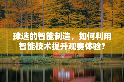 球迷的智能制造，如何利用智能技术提升观赛体验？