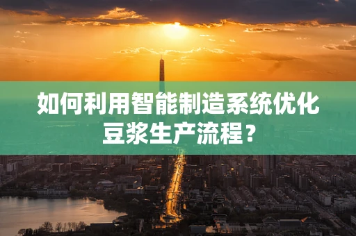如何利用智能制造系统优化豆浆生产流程？