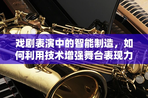 戏剧表演中的智能制造，如何利用技术增强舞台表现力？