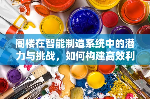 阁楼在智能制造系统中的潜力与挑战，如何构建高效利用的‘空中仓库’？