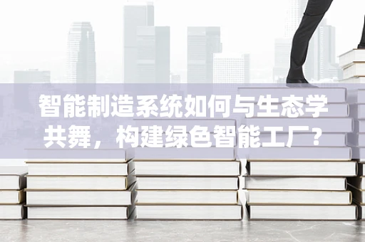 智能制造系统如何与生态学共舞，构建绿色智能工厂？