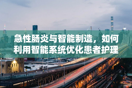 急性肠炎与智能制造，如何利用智能系统优化患者护理流程？