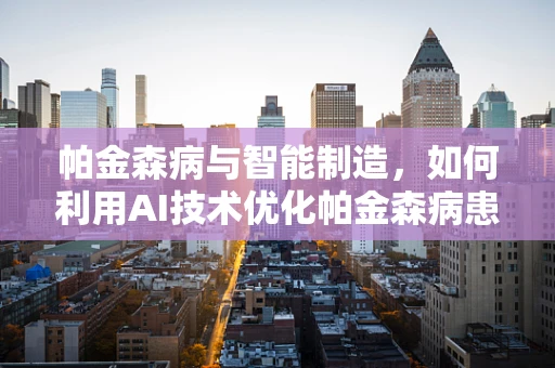 帕金森病与智能制造，如何利用AI技术优化帕金森病患者的个性化治疗？