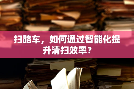 扫路车，如何通过智能化提升清扫效率？