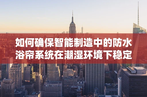 如何确保智能制造中的防水浴帘系统在潮湿环境下稳定运行？