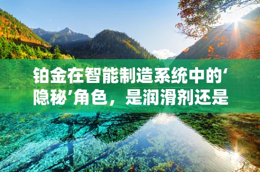 铂金在智能制造系统中的‘隐秘’角色，是润滑剂还是催化剂？