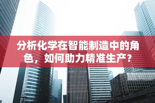 分析化学在智能制造中的角色，如何助力精准生产？