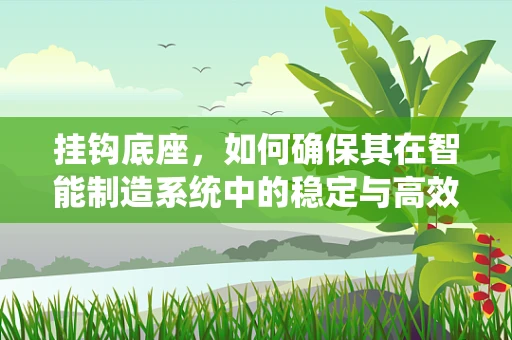 挂钩底座，如何确保其在智能制造系统中的稳定与高效？