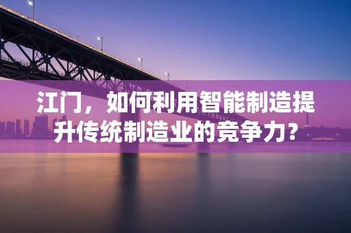 江门，如何利用智能制造提升传统制造业的竞争力？