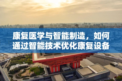 康复医学与智能制造，如何通过智能技术优化康复设备与流程？